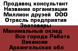 Продавец-консультант › Название организации ­ Миллион друзей, ООО › Отрасль предприятия ­ Зоотовары › Минимальный оклад ­ 35 000 - Все города Работа » Вакансии   . Архангельская обл.,Северодвинск г.